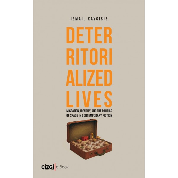 Deterritorialized Lives Migration, Identity, and the Politics of Space in Contemporary Fiction (e-kitap)